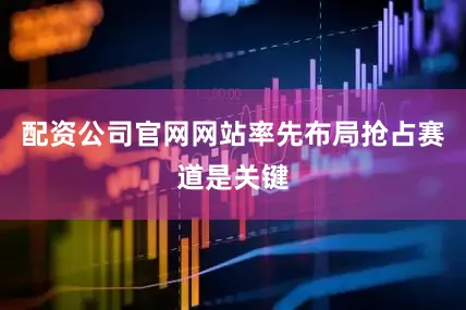配资公司官网网站率先布局抢占赛道是关键