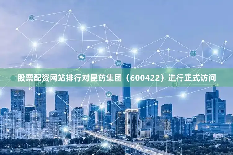 股票配资网站排行对昆药集团（600422）进行正式访问