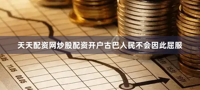 天天配资网炒股配资开户古巴人民不会因此屈服