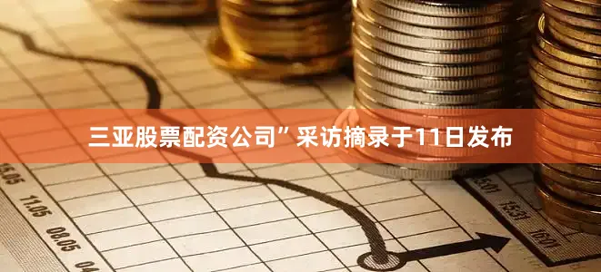 三亚股票配资公司”采访摘录于11日发布