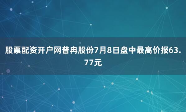 股票配资开户网普冉股份7月8日盘中最高价报63.77元