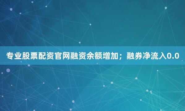 专业股票配资官网融资余额增加；融券净流入0.0