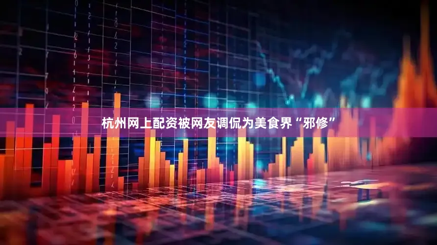 杭州网上配资被网友调侃为美食界“邪修”