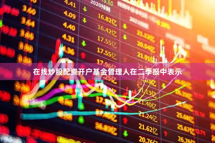 在线炒股配资开户　　基金管理人在二季报中表示