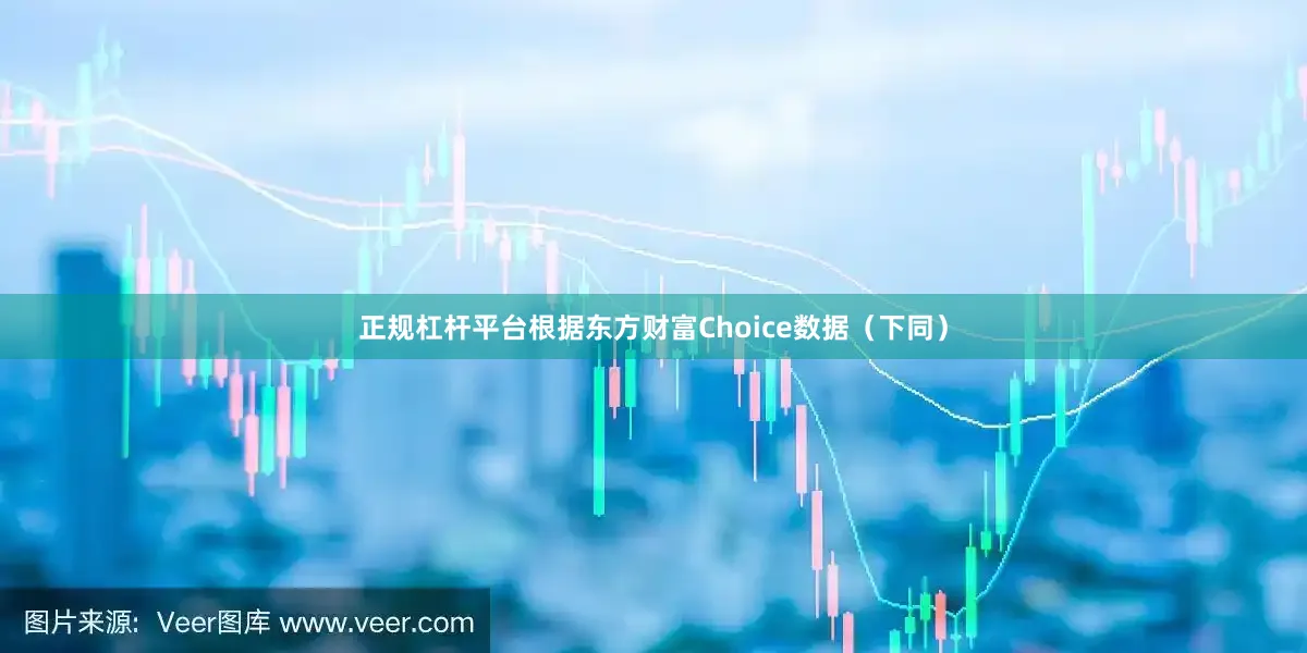 正规杠杆平台根据东方财富Choice数据（下同）