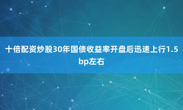 十倍配资炒股30年国债收益率开盘后迅速上行1.5bp左右