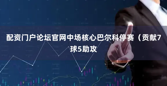 配资门户论坛官网中场核心巴尔科停赛（贡献7球5助攻