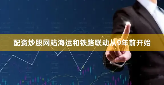 配资炒股网站海运和铁路联动从9年前开始