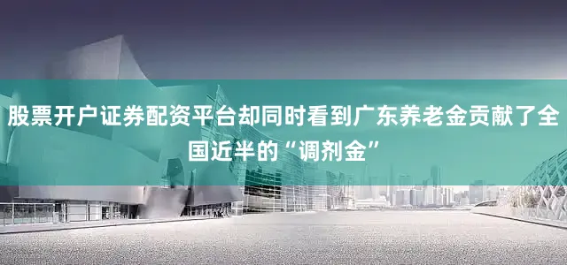 股票开户证券配资平台却同时看到广东养老金贡献了全国近半的“调剂金”