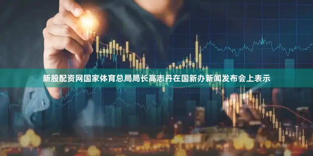 新股配资网国家体育总局局长高志丹在国新办新闻发布会上表示