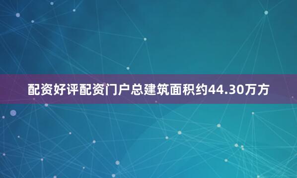 配资好评配资门户总建筑面积约44.30万方