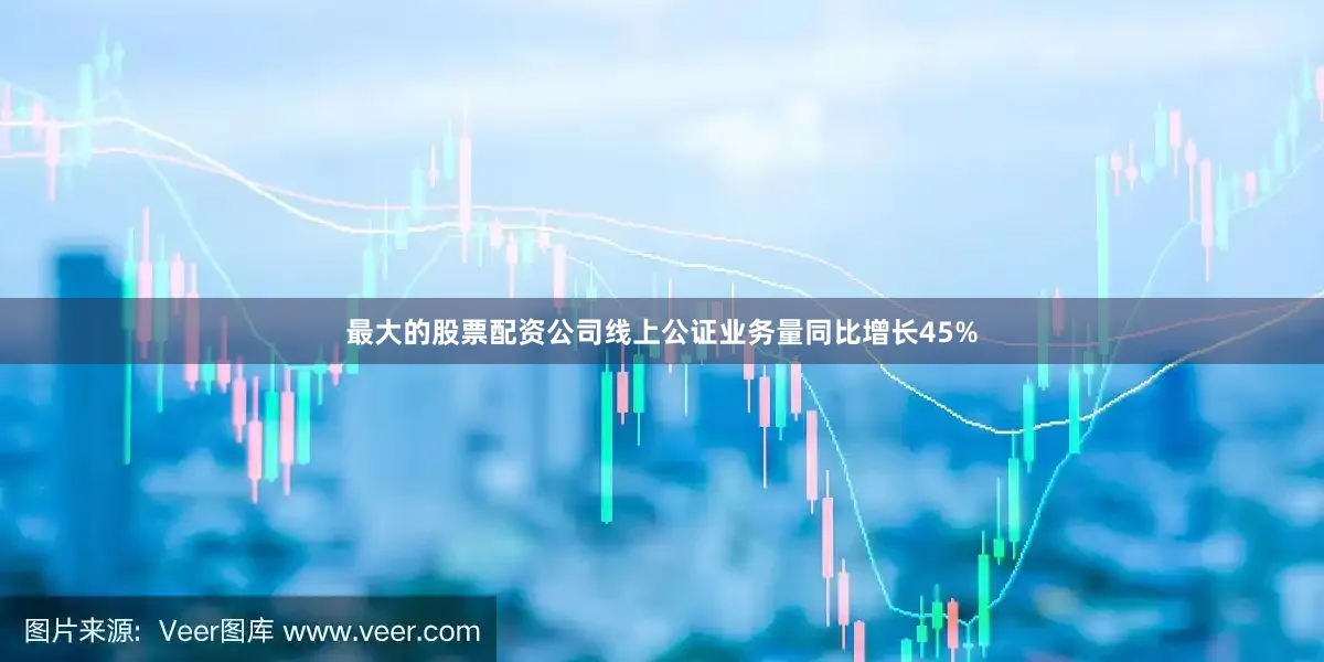 最大的股票配资公司线上公证业务量同比增长45%