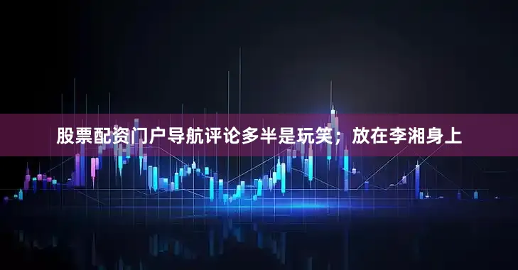 股票配资门户导航评论多半是玩笑；放在李湘身上