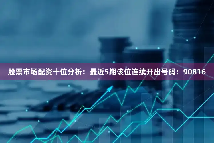 股票市场配资　　十位分析：最近5期该位连续开出号码：90816