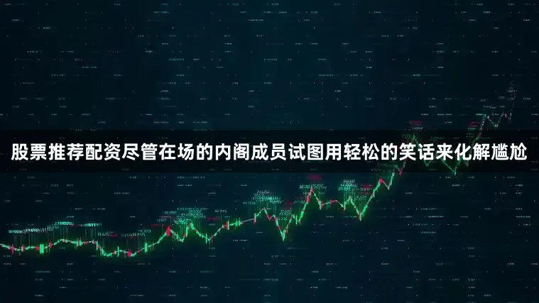 股票推荐配资尽管在场的内阁成员试图用轻松的笑话来化解尴尬