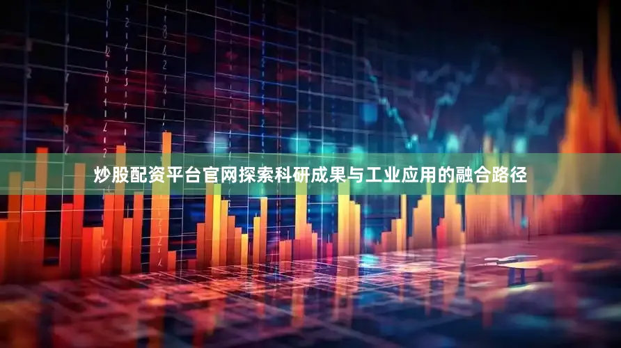 炒股配资平台官网探索科研成果与工业应用的融合路径