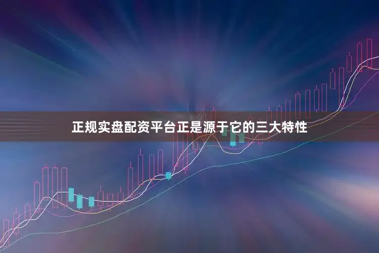 正规实盘配资平台正是源于它的三大特性