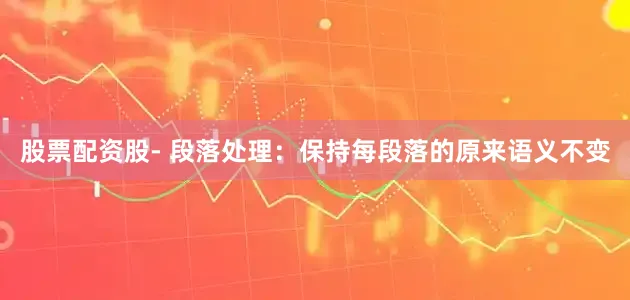 股票配资股- 段落处理：保持每段落的原来语义不变