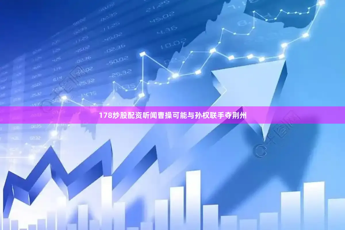 178炒股配资听闻曹操可能与孙权联手夺荆州